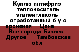  Куплю антифриз, теплоноситель этиленгликоль, отработанный б/у с хронения. › Цена ­ 100 - Все города Бизнес » Другое   . Тамбовская обл.